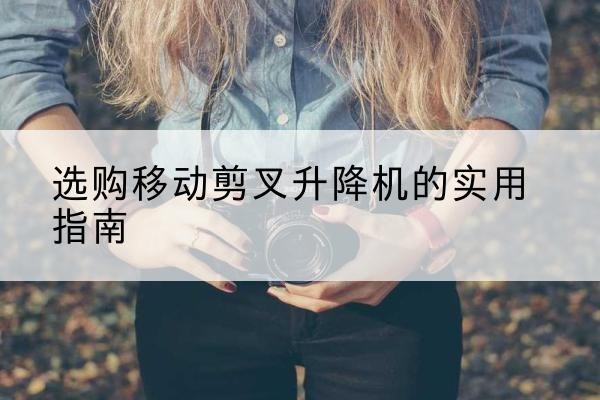 临武移动剪叉升降机怎么选-选购移动剪叉升降机的实用指南