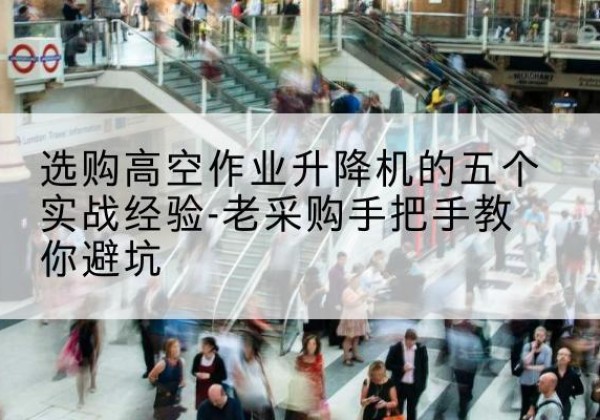 临武高空作业升降机厂家-选购高空作业升降机的五个实战经验-老采购手把手教你避坑