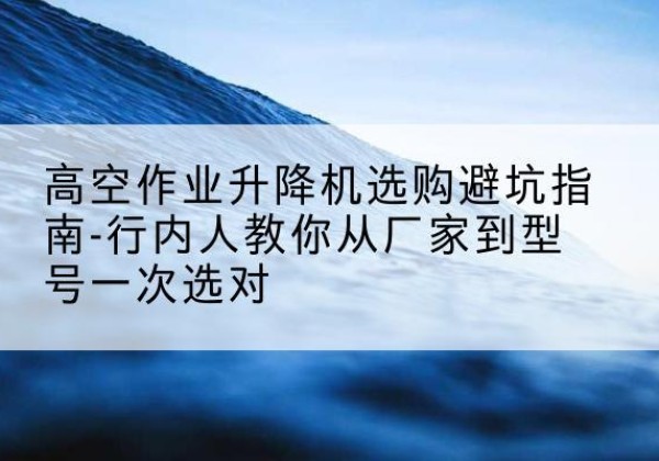 临武升降平台厂家-高空作业升降机选购避坑指南-行内人教你从厂家到型号一次选对