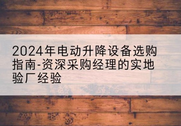 临武电动剪叉升降平台厂家-2024年电动升降设备选购指南-资深采购经理的实地验厂经验