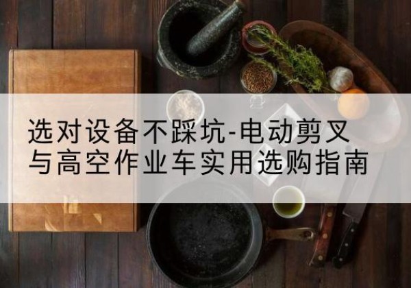 临武电动剪叉升降平台怎么选-选对设备不踩坑-电动剪叉与高空作业车实用选购指南