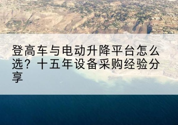 临武登高车厂家厂家-登高车与电动升降平台怎么选？十五年设备采购经验分享