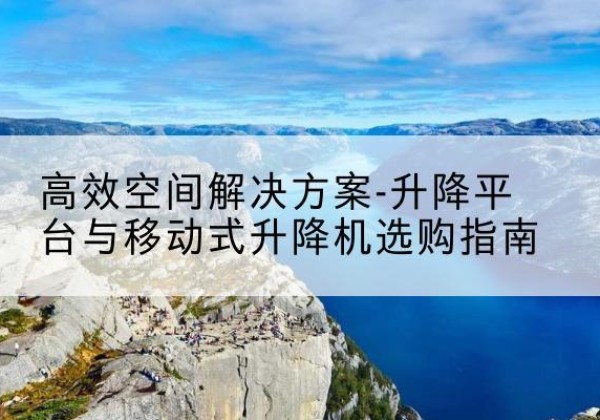 临武升降平台厂家-*空间解决方案-升降平台与移动式升降机选购指南