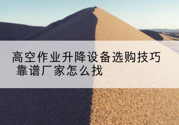 临武电动升降平台厂家推荐-高空作业升降设备选购技巧 靠谱厂家怎么找