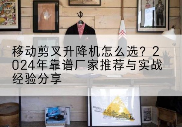 临武升降平台厂家推荐-移动剪叉升降机怎么选？2024年靠谱厂家推荐与实战经验分享