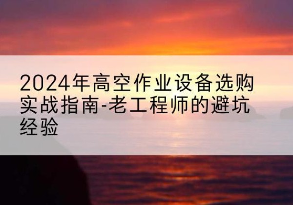 临武高空作业升降机厂家推荐-2024年高空作业设备选购实战指南-老工程师的避坑经验