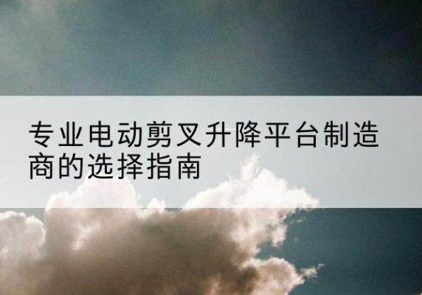 临武电动剪叉升降平台厂家-专业电动剪叉升降平台制造商的选择指南